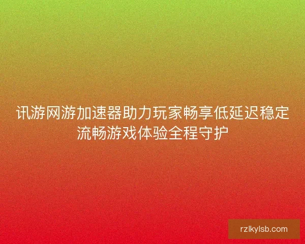 讯游网游加速器助力玩家畅享低延迟稳定流畅游戏体验全程守护