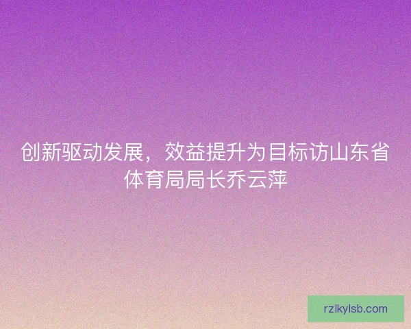 创新驱动发展，效益提升为目标访山东省体育局局长乔云萍